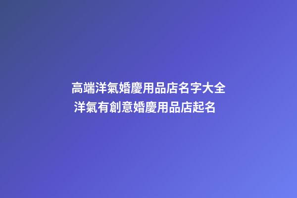 高端洋氣婚慶用品店名字大全 洋氣有創意婚慶用品店起名